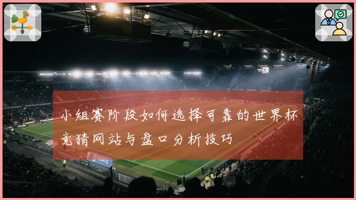 小组赛阶段如何选择可靠的世界杯竞猜网站与盘口分析技巧