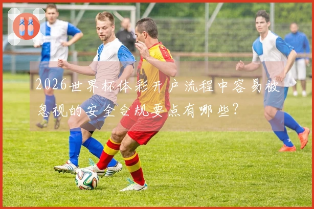 2026世界杯体彩开户流程中容易被忽视的安全合规要点有哪些？