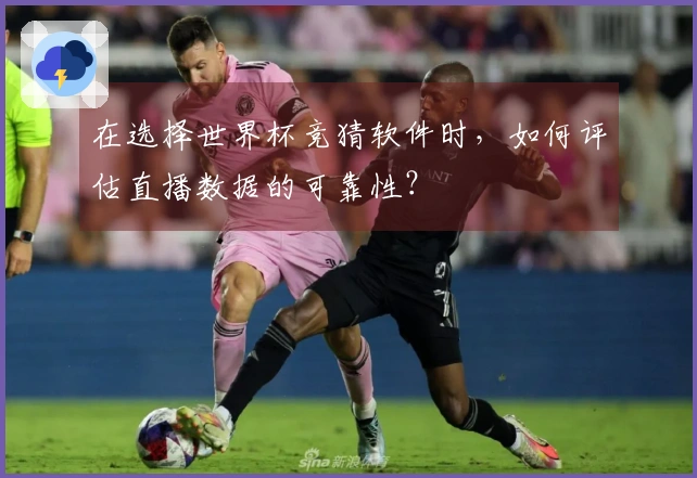 在选择世界杯竞猜软件时，如何评估直播数据的可靠性？
