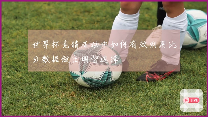 世界杯竞猜活动中如何有效利用比分数据做出明智选择