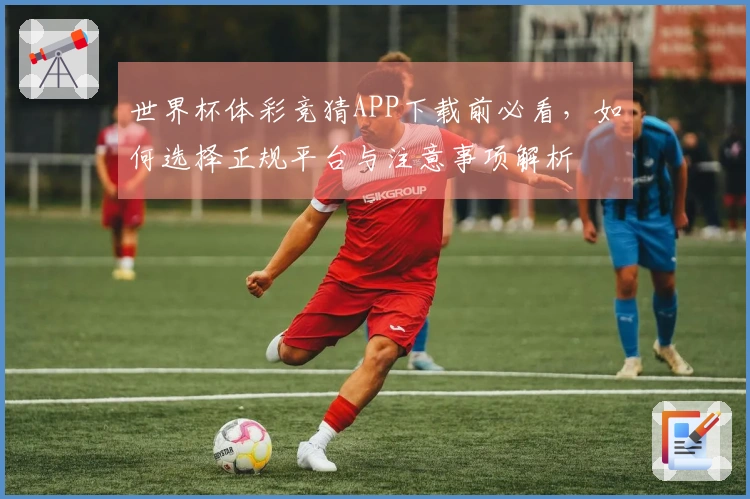 世界杯体彩竞猜APP下载前必看，如何选择正规平台与注意事项解析